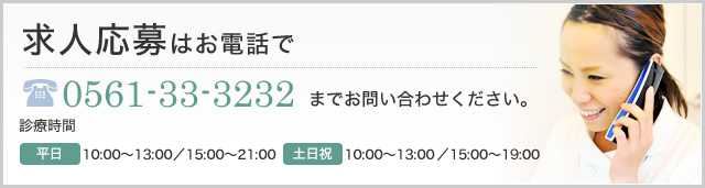 求人応募はお電話で 0561-33-3232までお問い合わせください。 診療時間 平日10:00~13:00/15:00~21:00 土日祝9:00~12:00/15:00~19:00