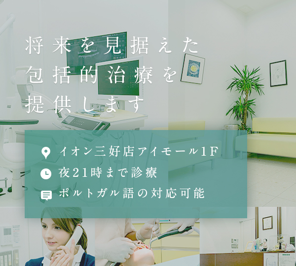 将来を見据えた包括的治療を提供します お口全体を対象とした総合的な治療を重視し健やかな口腔内環境を取り戻します  イオン三好店アイモール1F 夜21時まで診療 ポルトガル語の対応可能